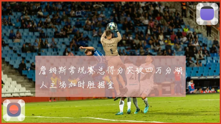 詹姆斯常规赛总得分突破四万分湖人主场加时胜掘金
