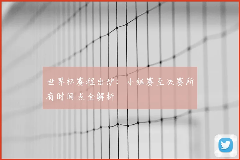 世界杯赛程出炉:小组赛至决赛所有时间点全解析