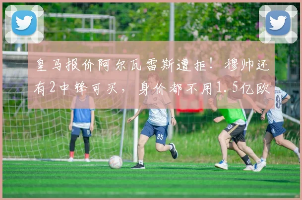 皇马报价阿尔瓦雷斯遭拒!穆帅还有2中锋可买,身价都不用1.5亿欧