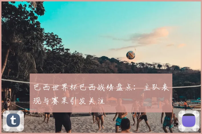 巴西世界杯巴西战绩盘点：主队表现与赛果引发关注