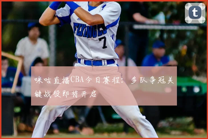 咪咕直播CBA今日赛程:多队争冠关键战役即将开启