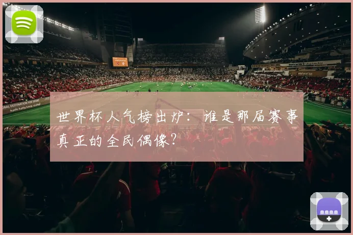 世界杯人气榜出炉:谁是那届赛事真正的全民偶像?