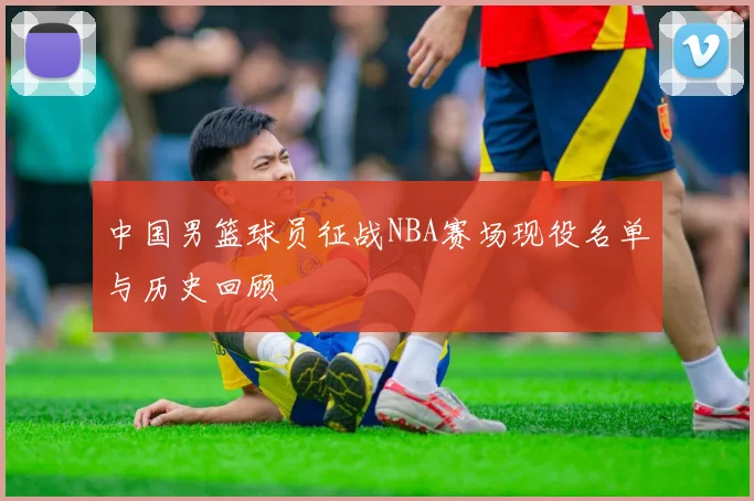 中国男篮球员征战NBA赛场现役名单与历史回顾