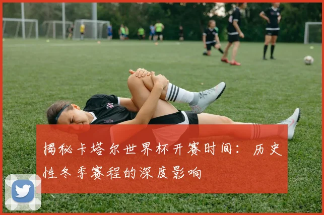 揭秘卡塔尔世界杯开赛时间:历史性冬季赛程的深度影响