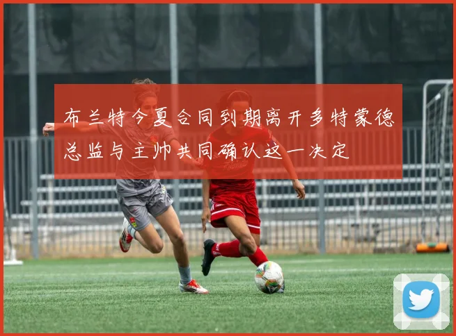 布兰特今夏合同到期离开多特蒙德总监与主帅共同确认这一决定