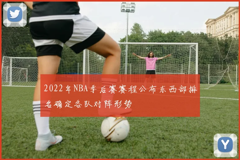 2022年NBA季后赛赛程公布东西部排名确定各队对阵形势