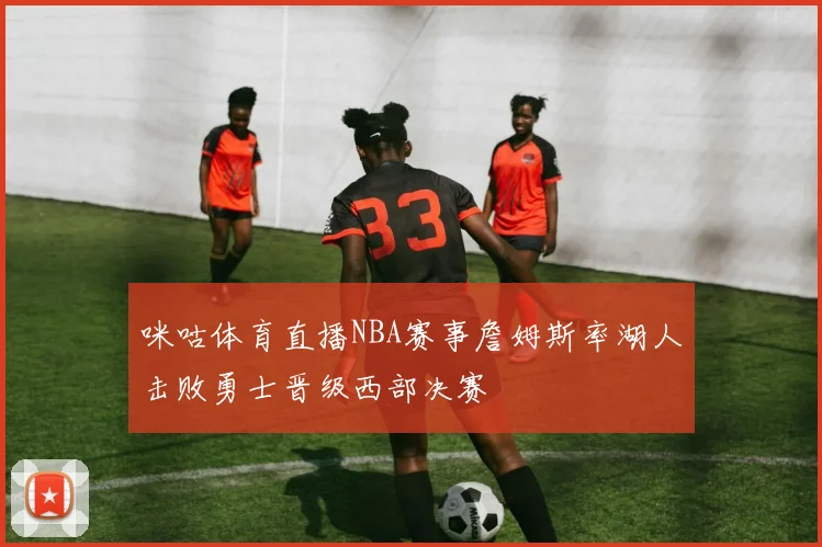 咪咕体育直播NBA赛事詹姆斯率湖人击败勇士晋级西部决赛