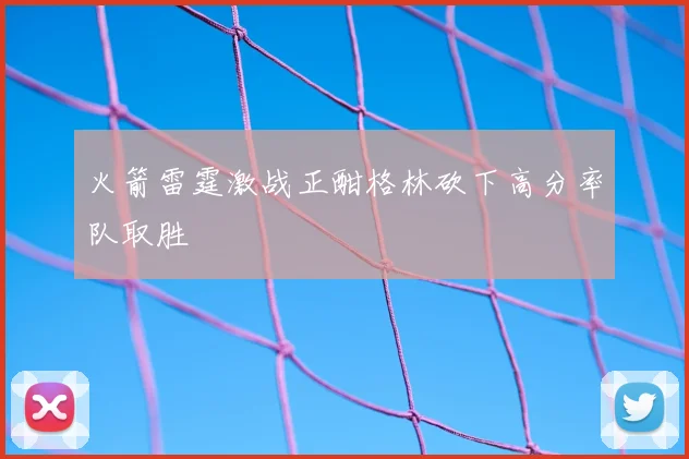 火箭雷霆激战正酣格林砍下高分率队取胜
