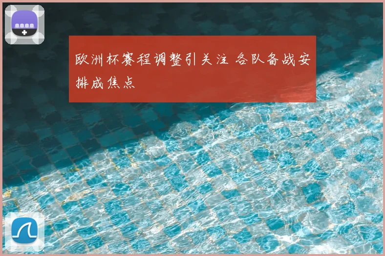 欧洲杯赛程调整引关注 各队备战安排成焦点