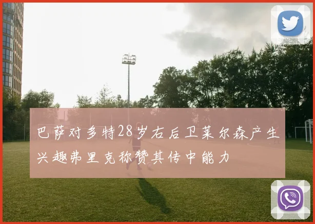 巴萨对多特28岁右后卫莱尔森产生兴趣弗里克称赞其传中能力