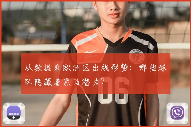 从数据看欧洲区出线形势:哪些球队隐藏着黑马潜力?