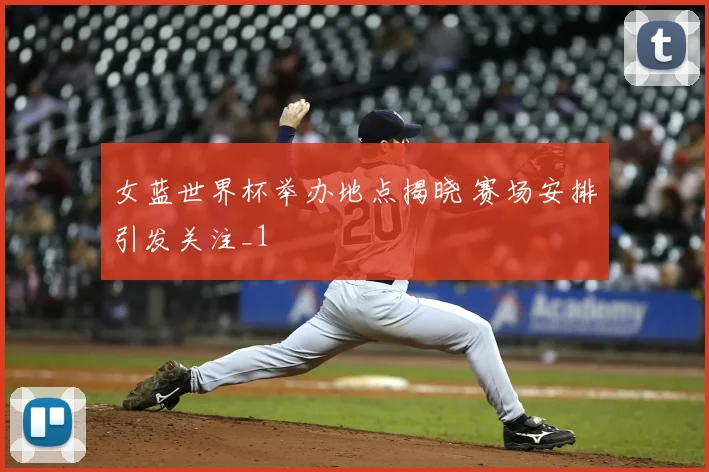 女蓝世界杯举办地点揭晓 赛场安排引发关注_1