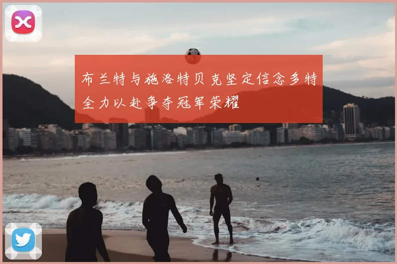 布兰特与施洛特贝克坚定信念多特全力以赴争夺冠军荣耀