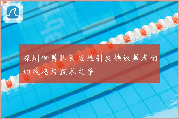 深圳街舞队灵活性引发热议舞者们的风格与技术之争
