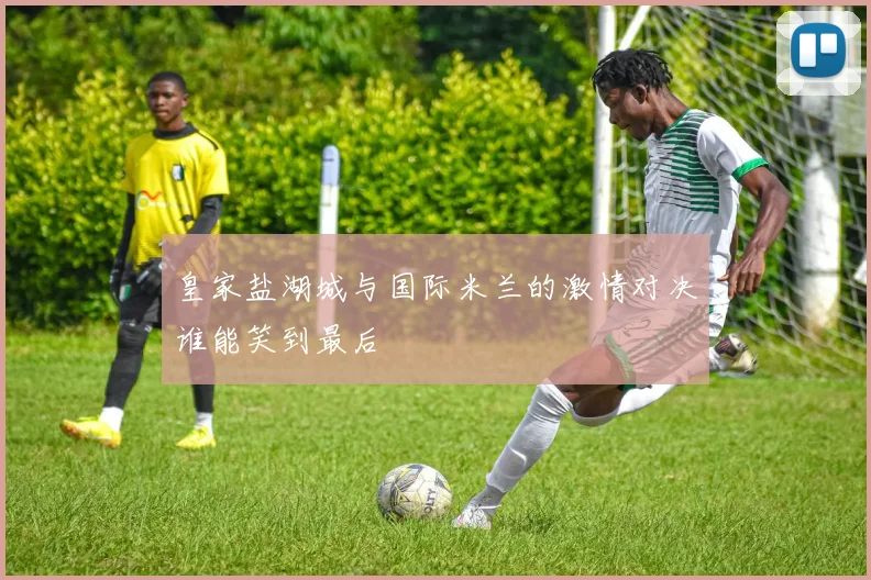 皇家盐湖城与国际米兰的激情对决谁能笑到最后