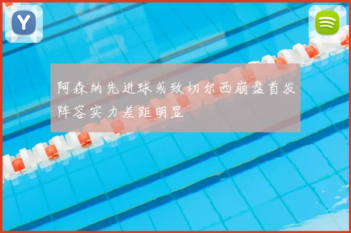 阿森纳先进球或致切尔西崩盘首发阵容实力差距明显