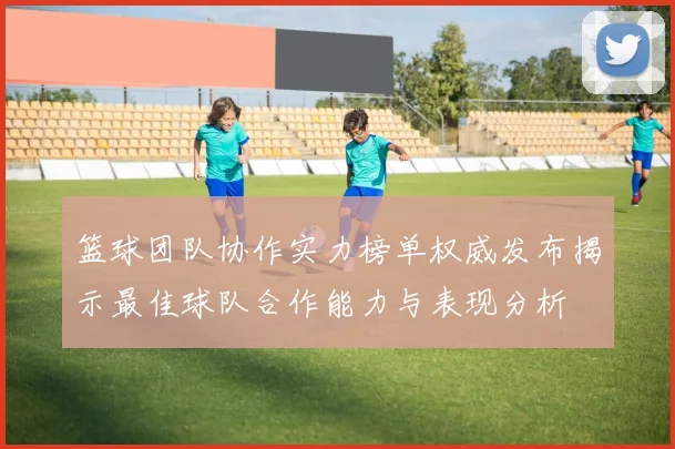 篮球团队协作实力榜单权威发布揭示最佳球队合作能力与表现分析