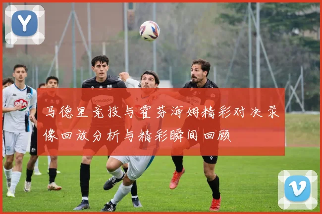 马德里竞技与霍芬海姆精彩对决录像回放分析与精彩瞬间回顾
