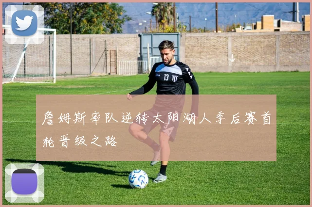 詹姆斯率队逆转太阳湖人季后赛首轮晋级之路