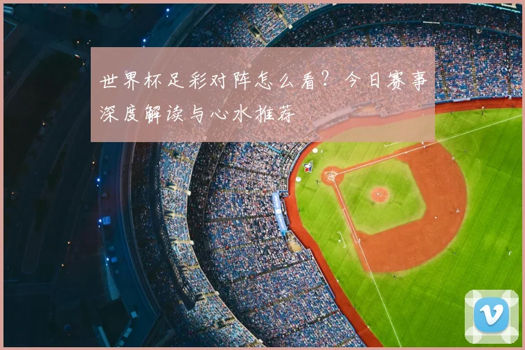 世界杯足彩对阵怎么看?今日赛事深度解读与心水推荐