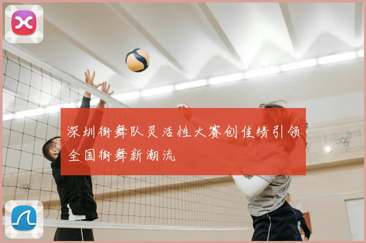 深圳街舞队灵活性大赛创佳绩引领全国街舞新潮流