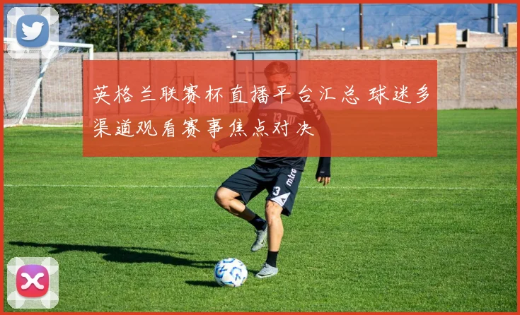 英格兰联赛杯直播平台汇总 球迷多渠道观看赛事焦点对决