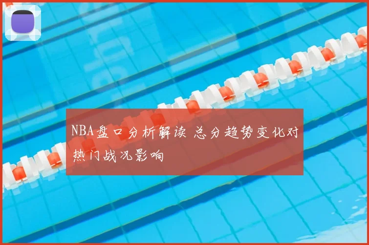 NBA盘口分析解读 总分趋势变化对热门战况影响