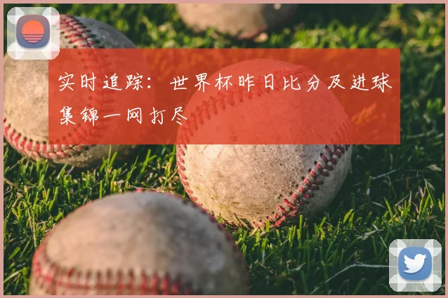 实时追踪:世界杯昨日比分及进球集锦一网打尽