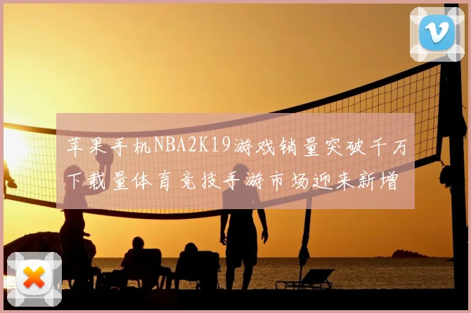 苹果手机NBA2K19游戏销量突破千万下载量体育竞技手游市场迎来新增长