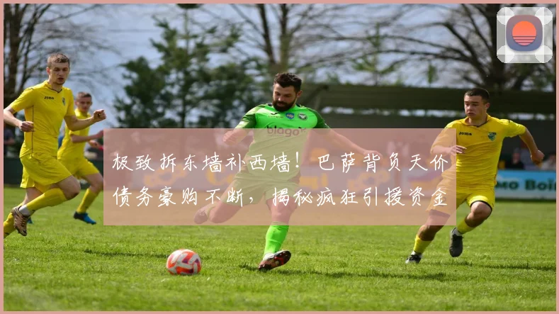 极致拆东墙补西墙!巴萨背负天价债务豪购不断,揭秘疯狂引援资金套路_欧元_达尼·奥尔莫_马德里竞技