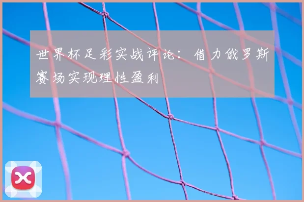 世界杯足彩实战评论:借力俄罗斯赛场实现理性盈利