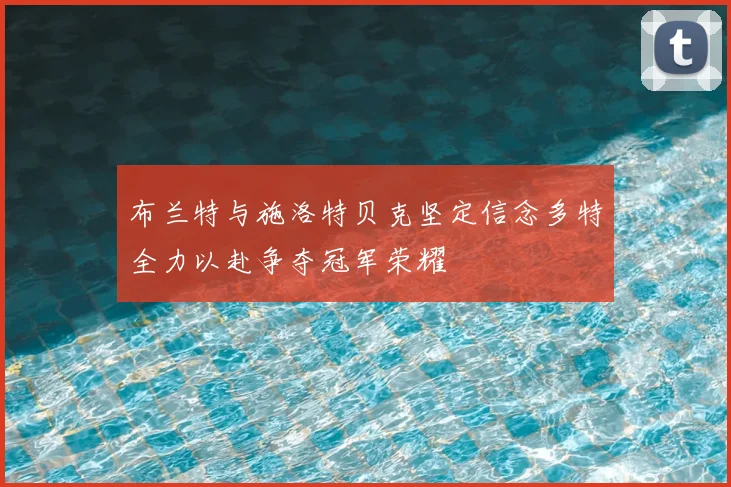 布兰特与施洛特贝克坚定信念多特全力以赴争夺冠军荣耀