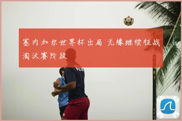 塞内加尔世界杯出局 无缘继续征战淘汰赛阶段