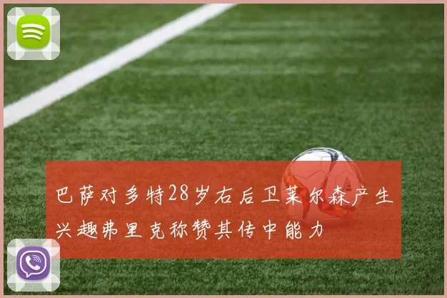 巴萨对多特28岁右后卫莱尔森产生兴趣弗里克称赞其传中能力
