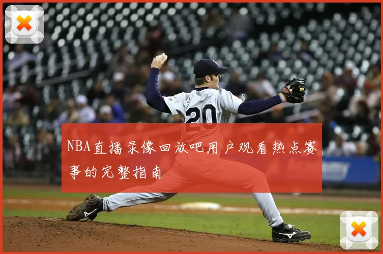 NBA直播录像回放吧用户观看热点赛事的完整指南