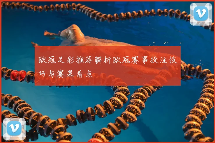 欧冠足彩推荐解析欧冠赛事投注技巧与赛果看点