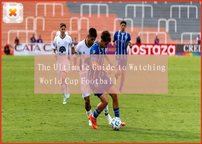 The Ultimate Guide to Watching World Cup Football