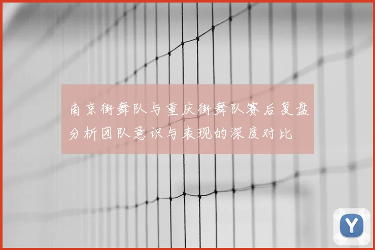 南京街舞队与重庆街舞队赛后复盘分析团队意识与表现的深度对比