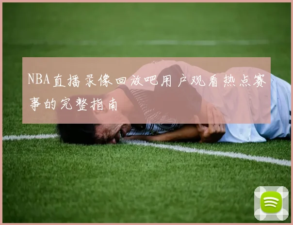 NBA直播录像回放吧用户观看热点赛事的完整指南
