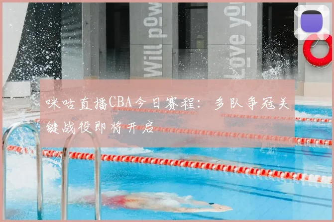 咪咕直播CBA今日赛程:多队争冠关键战役即将开启