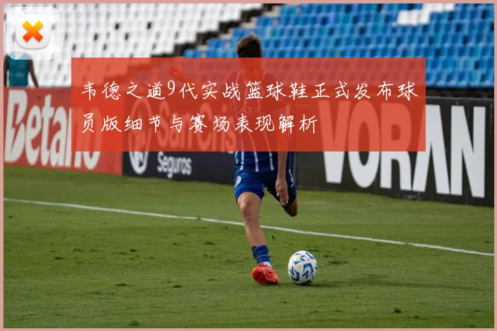 韦德之道9代实战篮球鞋正式发布球员版细节与赛场表现解析
