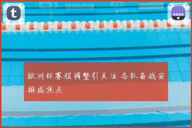 欧洲杯赛程调整引关注 各队备战安排成焦点