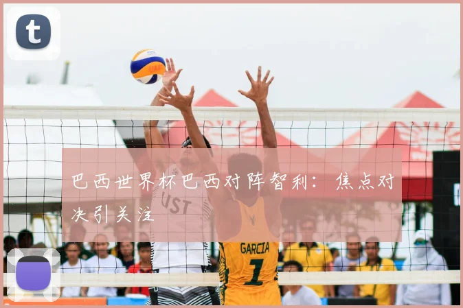 巴西世界杯巴西对阵智利:焦点对决引关注
