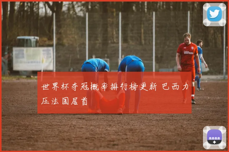 世界杯夺冠概率排行榜更新 巴西力压法国居首