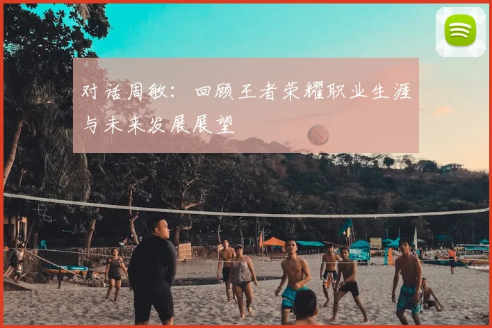 对话周敏:回顾王者荣耀职业生涯与未来发展展望