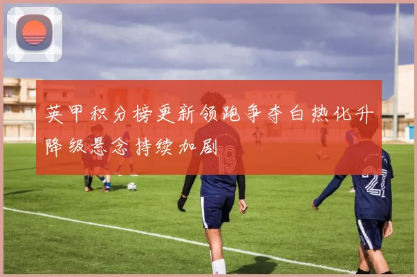 英甲积分榜更新领跑争夺白热化升降级悬念持续加剧