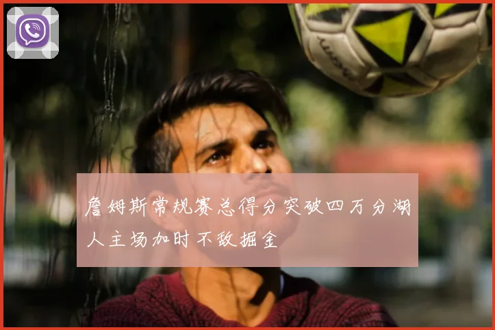 詹姆斯常规赛总得分突破四万分湖人主场加时不敌掘金