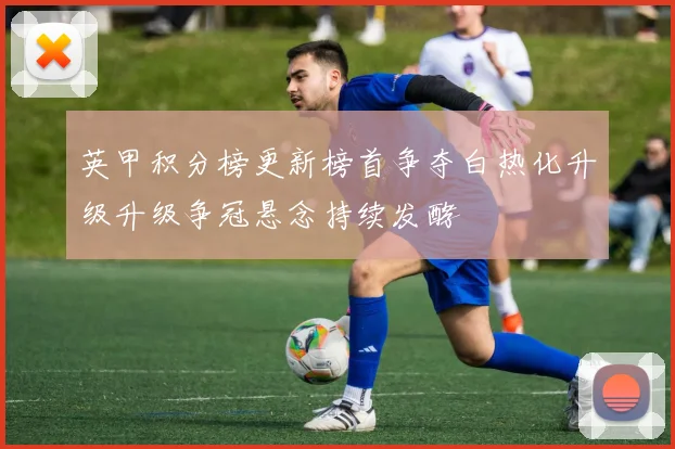 英甲积分榜更新榜首争夺白热化升级升级争冠悬念持续发酵