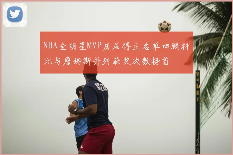NBA全明星MVP历届得主名单回顾科比与詹姆斯并列获奖次数榜首