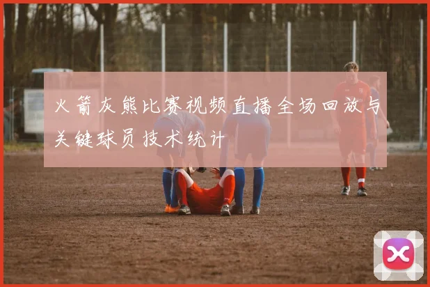 火箭灰熊比赛视频直播全场回放与关键球员技术统计